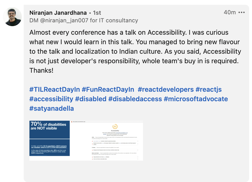 Feedback from Niranjan - Almost every conference has talk on accessibility. I was curious what new I would learn in this talk. You managed to bring new flavour to the talk and localization. As you said, Accessibility is not just developer's work, whole team buy in is required. Thanks